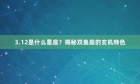 3.12是什么星座？揭秘双鱼座的玄机特色
