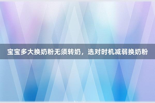 宝宝多大换奶粉无须转奶，选对时机减弱换奶粉