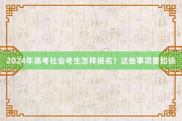 2024年高考社会考生怎样报名？这些事项要知谈